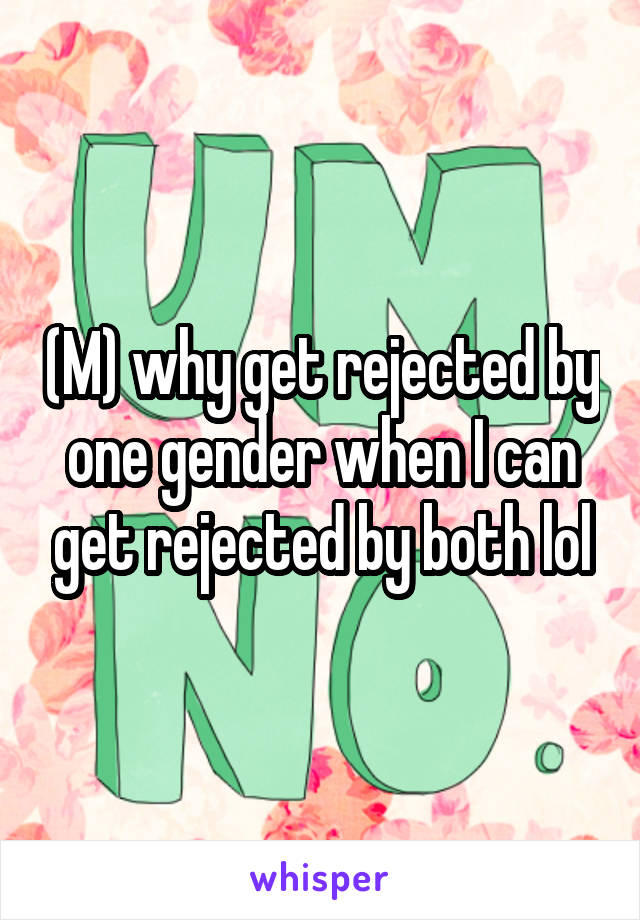 (M) why get rejected by one gender when I can get rejected by both lol
