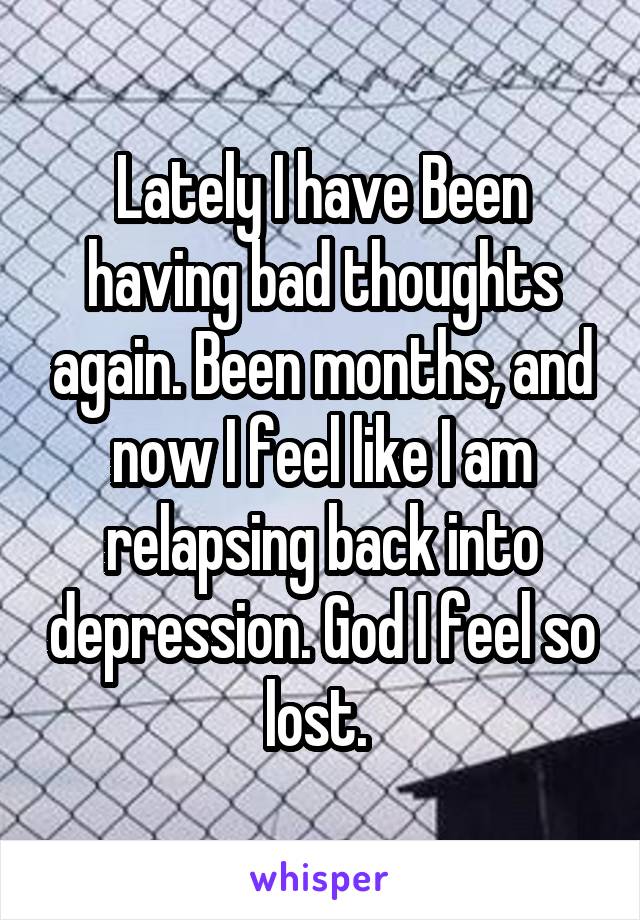 Lately I have Been having bad thoughts again. Been months, and now I feel like I am relapsing back into depression. God I feel so lost. 