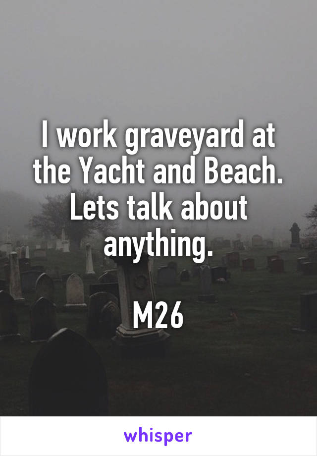 I work graveyard at the Yacht and Beach. Lets talk about anything.

M26