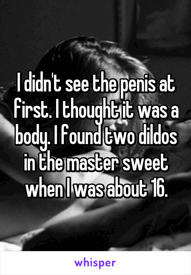 I didn't see the penis at first. I thought it was a body. I found two dildos in the master sweet when I was about 16.