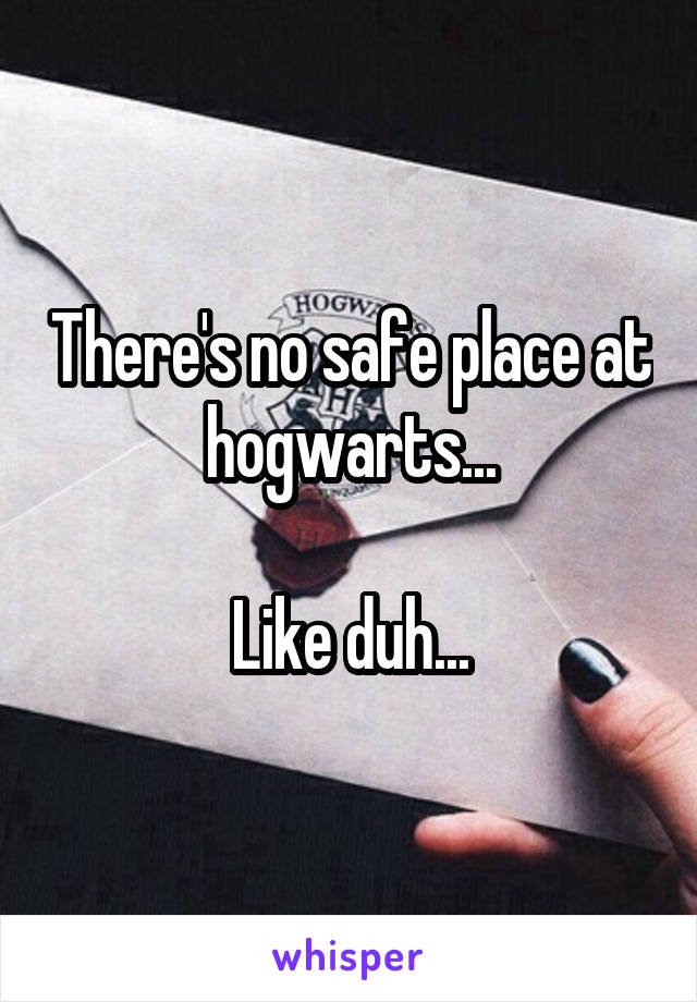 There's no safe place at hogwarts...

Like duh...