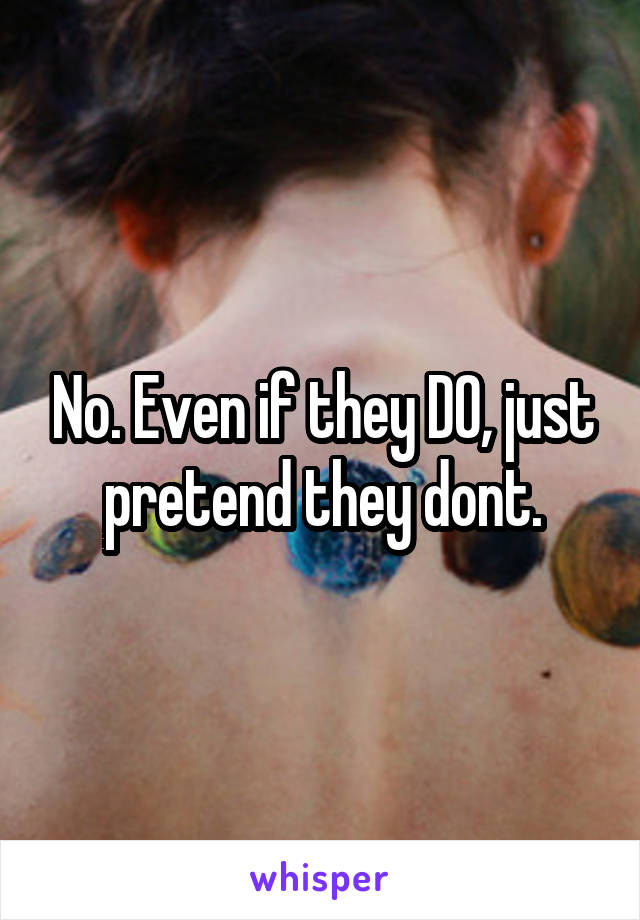 No. Even if they DO, just pretend they dont.