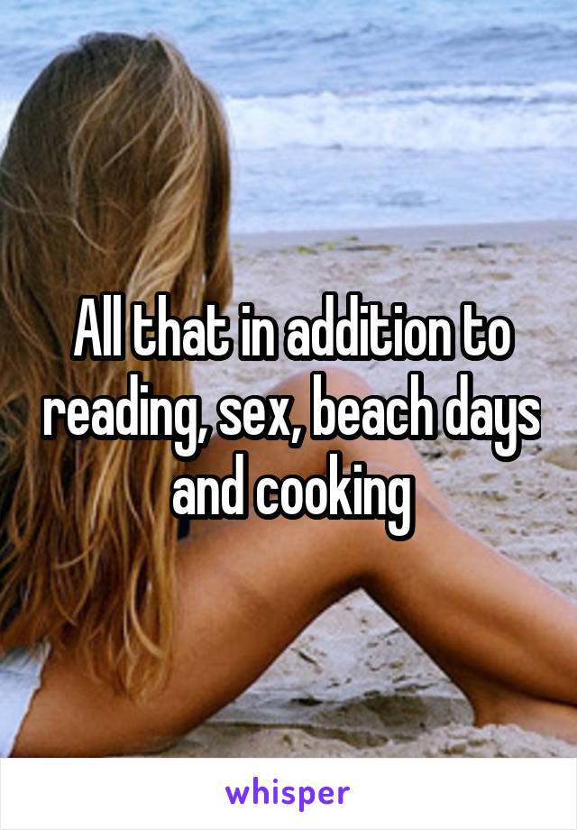 All that in addition to reading, sex, beach days and cooking