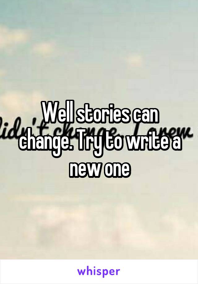 Well stories can change. Try to write a new one