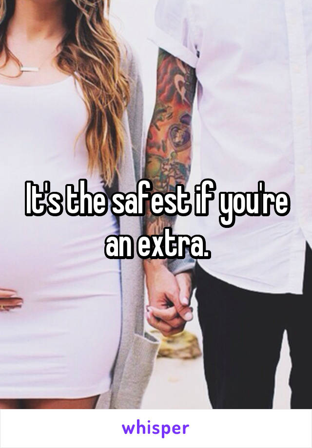 It's the safest if you're an extra.