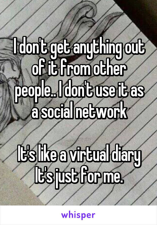 I don't get anything out of it from other people.. I don't use it as a social network

It's like a virtual diary
It's just for me.