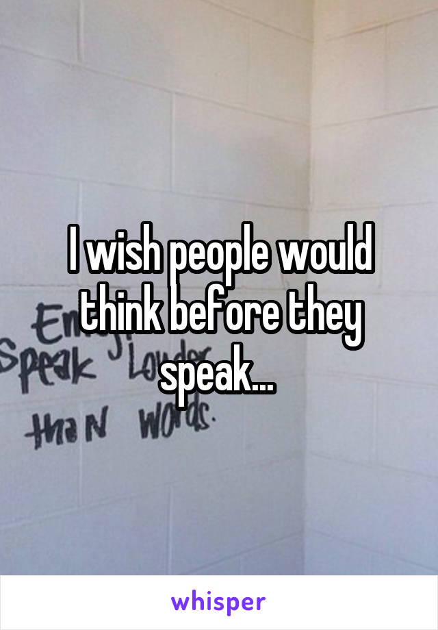 I wish people would think before they speak... 