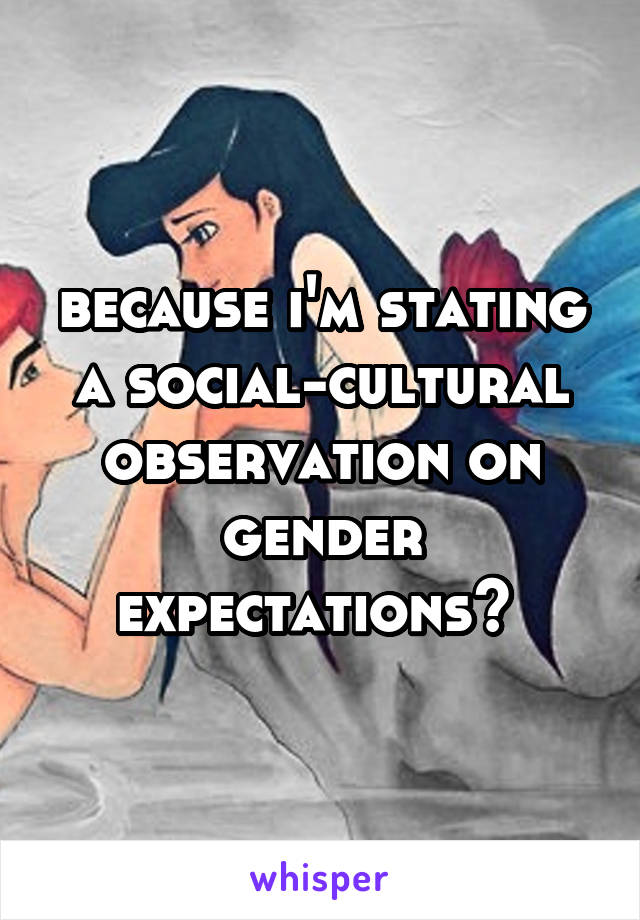 because i'm stating a social-cultural observation on gender expectations? 