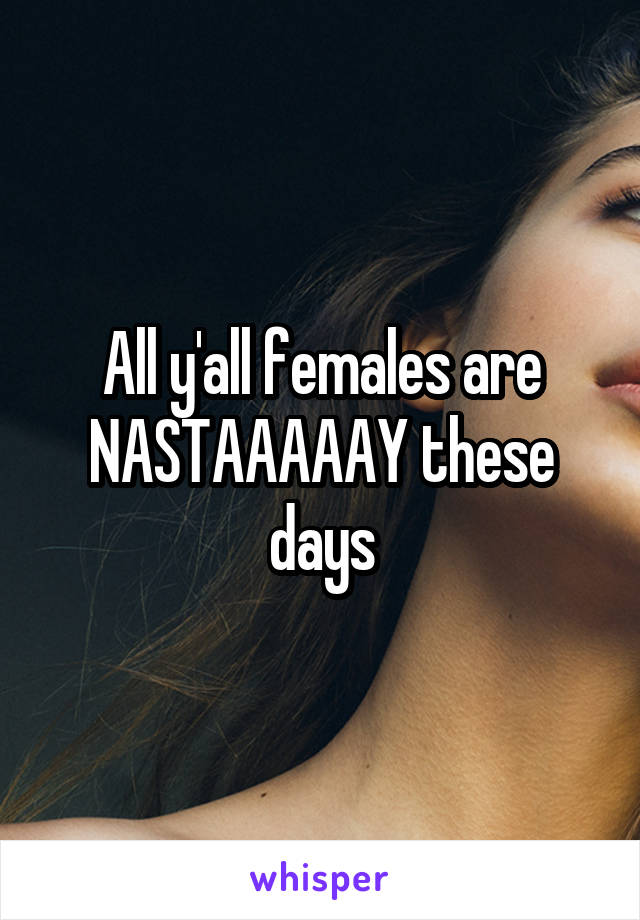 All y'all females are NASTAAAAAY these days