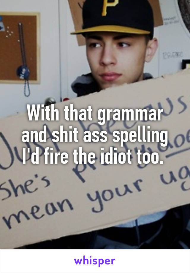 With that grammar and shit ass spelling I'd fire the idiot too. 