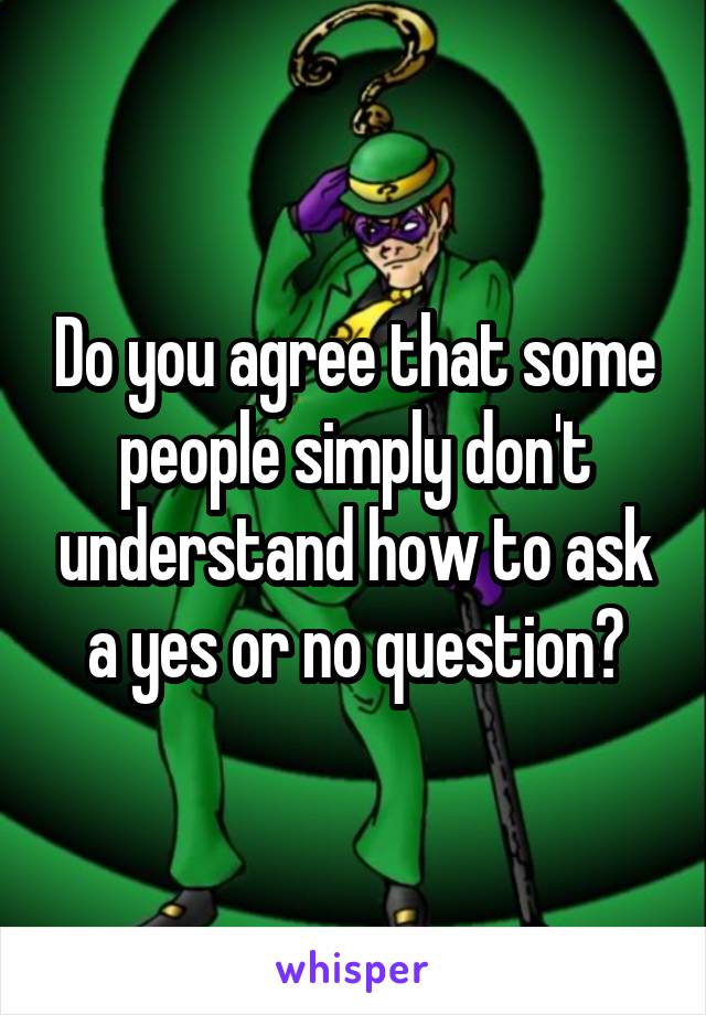 Do you agree that some people simply don't understand how to ask a yes or no question?