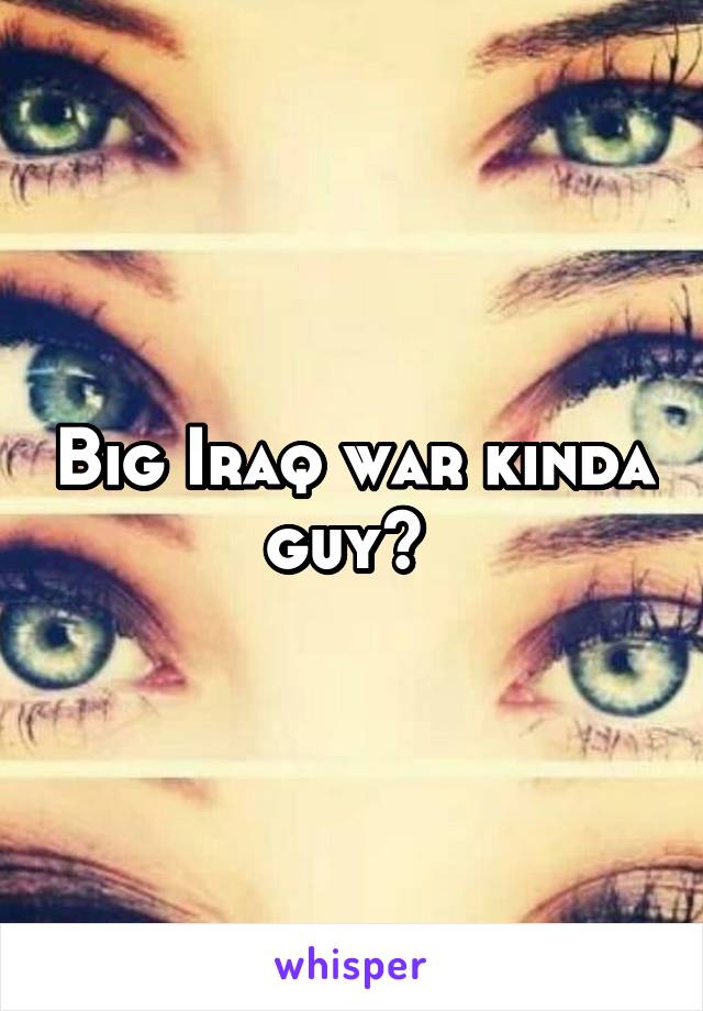 Big Iraq war kinda guy? 