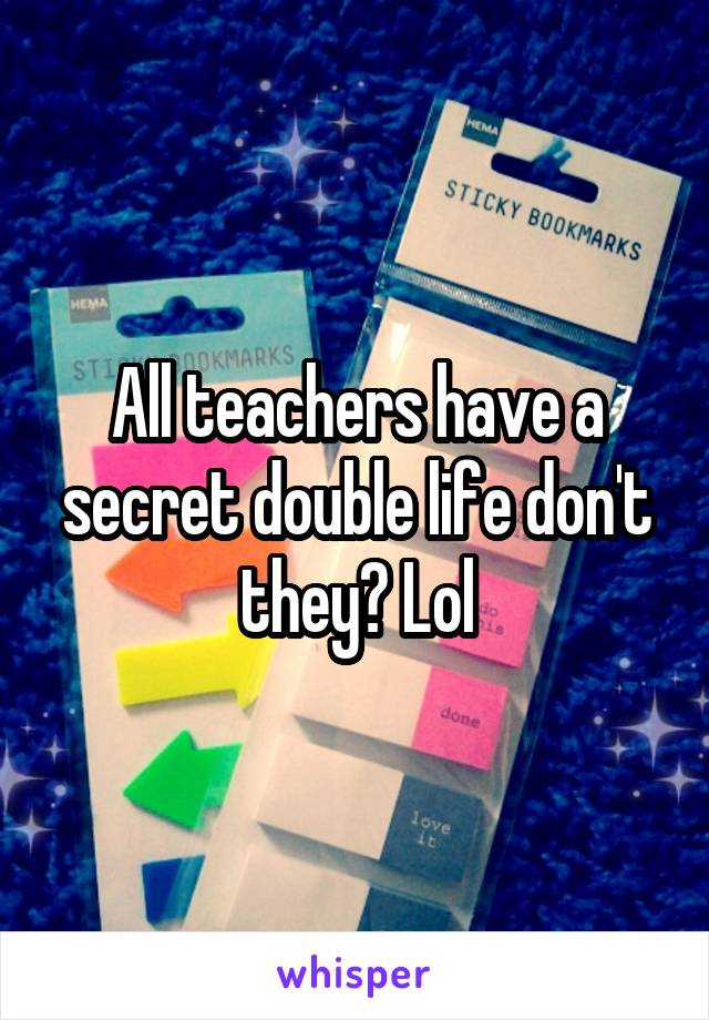 All teachers have a secret double life don't they? Lol