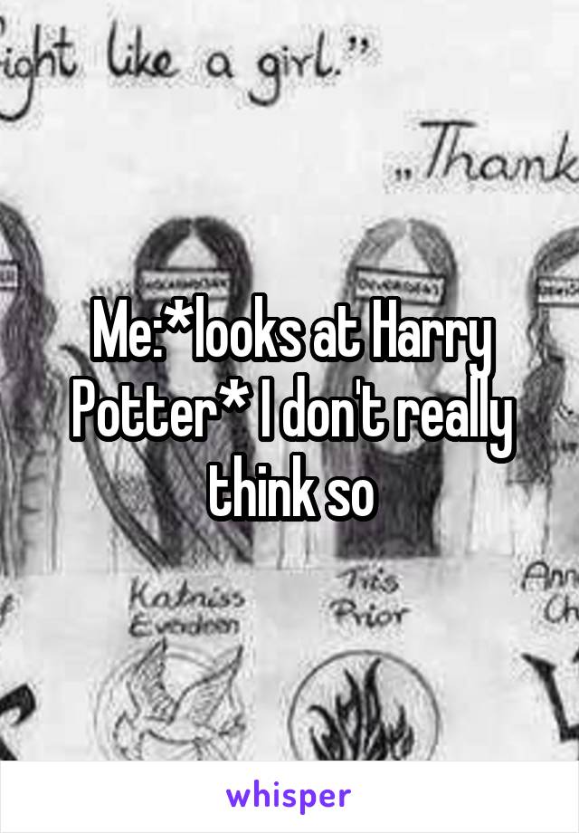 Me:*looks at Harry Potter* I don't really think so