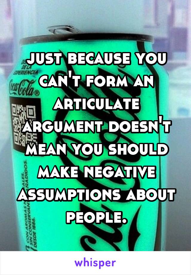 just because you can't form an articulate argument doesn't mean you should make negative assumptions about people.