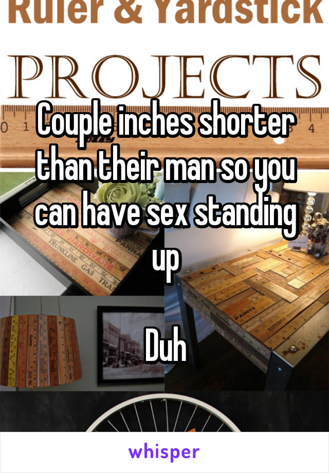 Couple inches shorter than their man so you can have sex standing up

Duh
