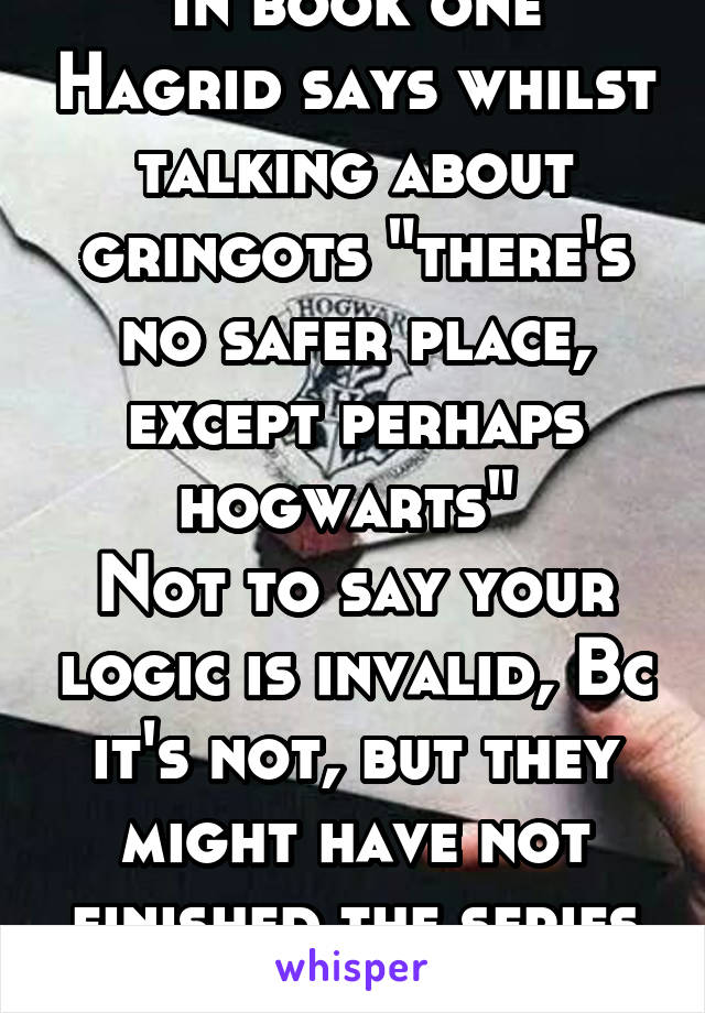 In book one Hagrid says whilst talking about gringots "there's no safer place, except perhaps hogwarts" 
Not to say your logic is invalid, Bc it's not, but they might have not finished the series yet.