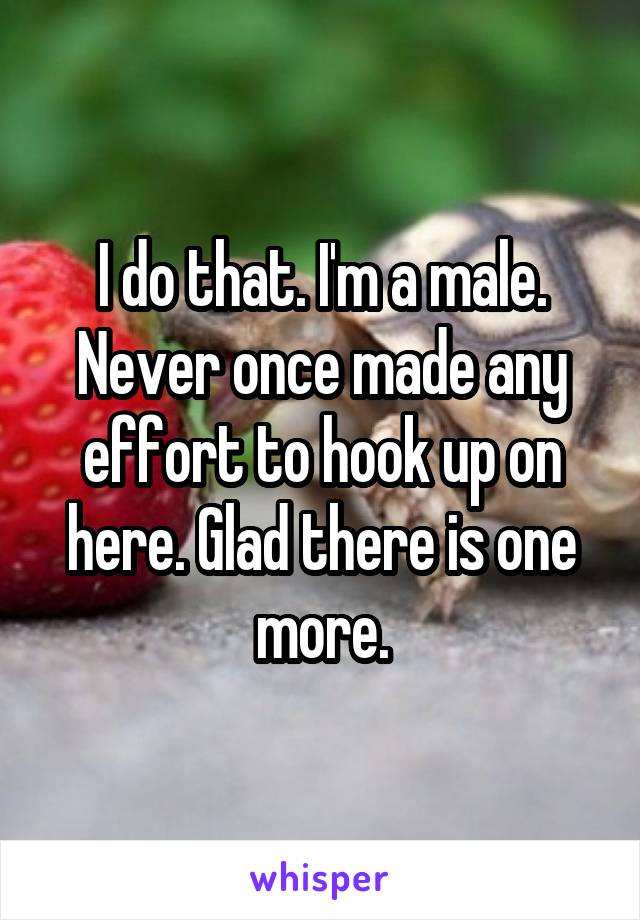 I do that. I'm a male. Never once made any effort to hook up on here. Glad there is one more.