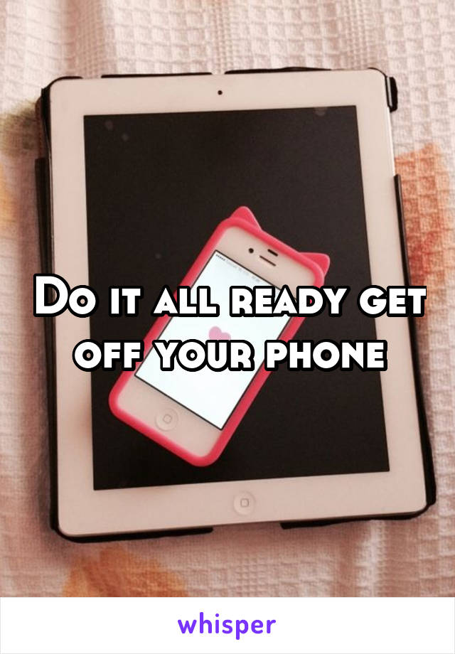 Do it all ready get off your phone