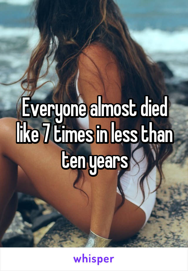 Everyone almost died like 7 times in less than ten years