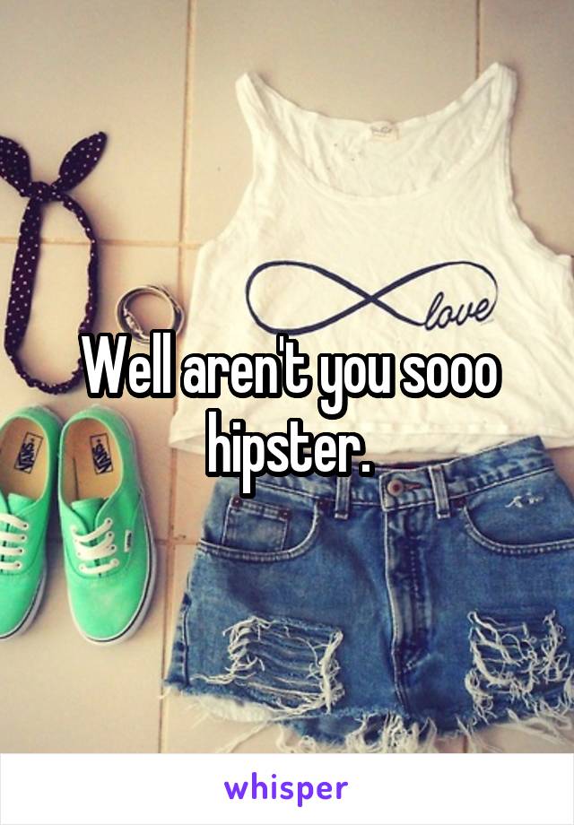 Well aren't you sooo hipster.