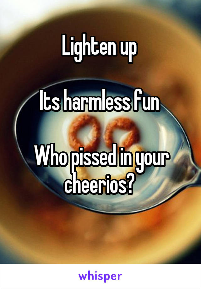 Lighten up 

Its harmless fun 

Who pissed in your cheerios? 

