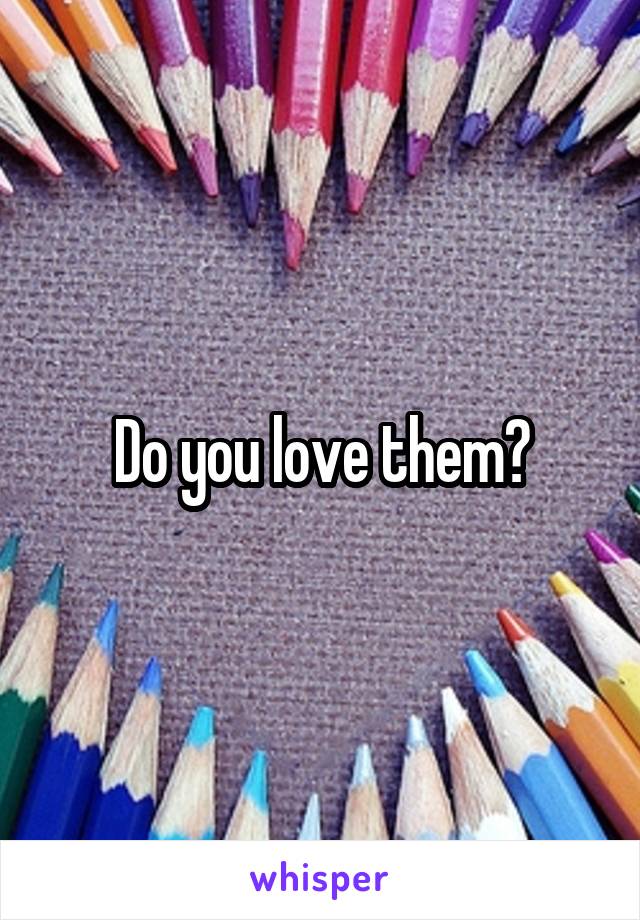 Do you love them?