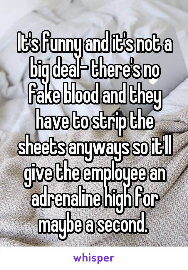 It's funny and it's not a big deal- there's no fake blood and they have to strip the sheets anyways so it'll give the employee an adrenaline high for maybe a second. 