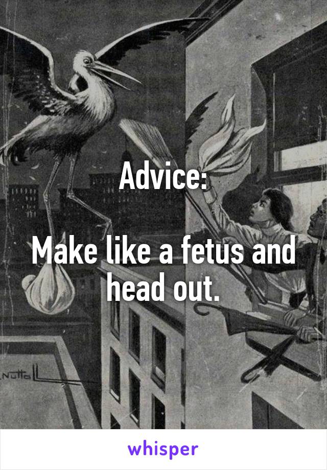 Advice:

Make like a fetus and head out.