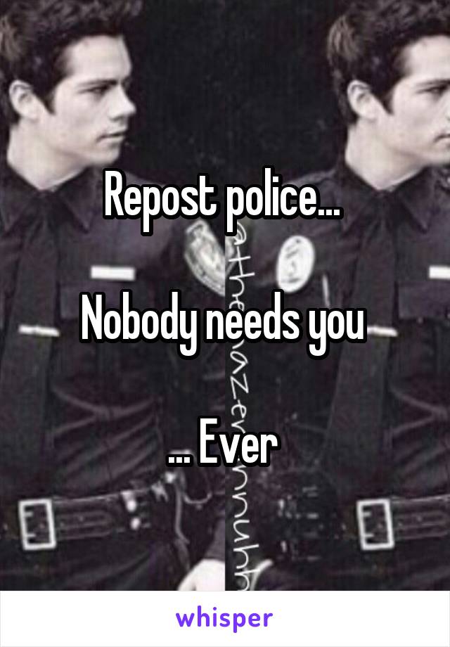 Repost police... 

Nobody needs you 

... Ever 