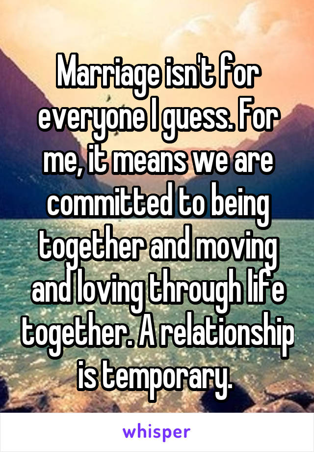 Marriage isn't for everyone I guess. For me, it means we are committed to being together and moving and loving through life together. A relationship is temporary. 