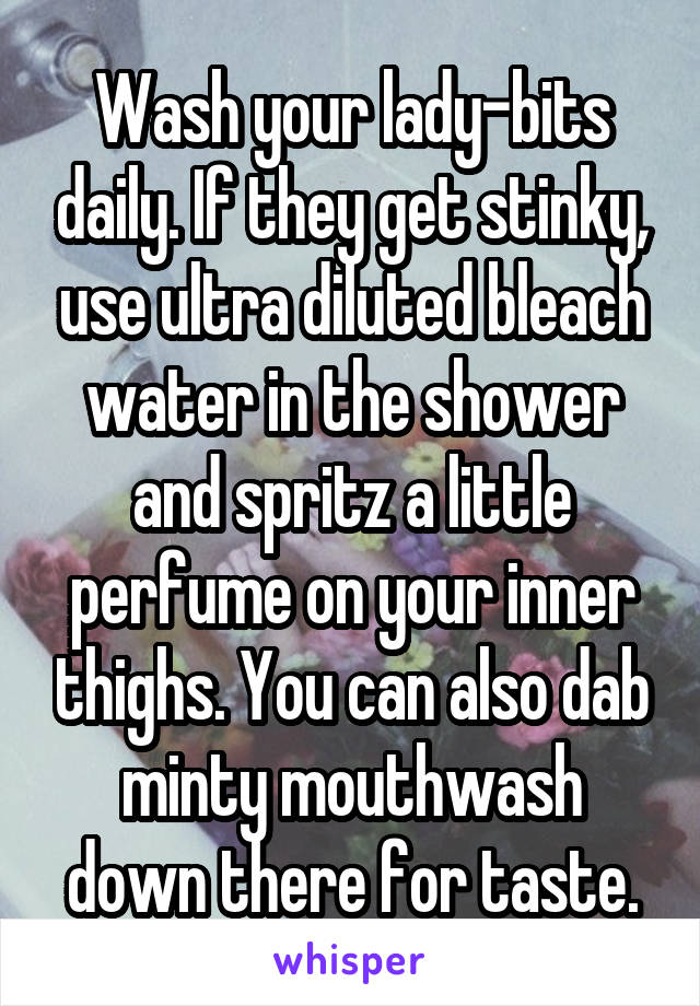 Wash your lady-bits daily. If they get stinky, use ultra diluted bleach water in the shower and spritz a little perfume on your inner thighs. You can also dab minty mouthwash down there for taste.