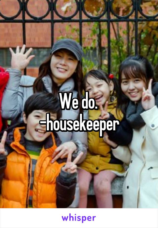 We do. 
-housekeeper