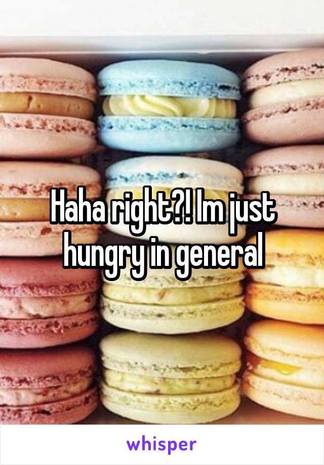 Haha right?! Im just hungry in general