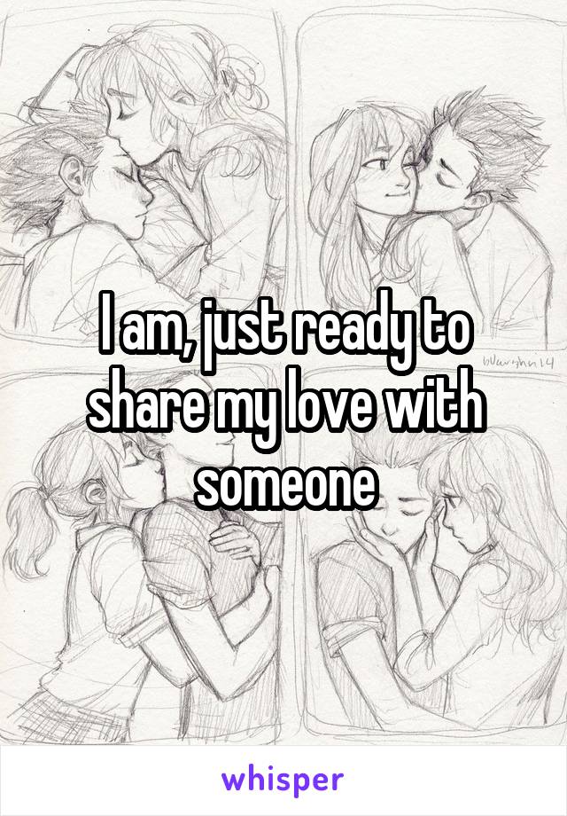 I am, just ready to share my love with someone