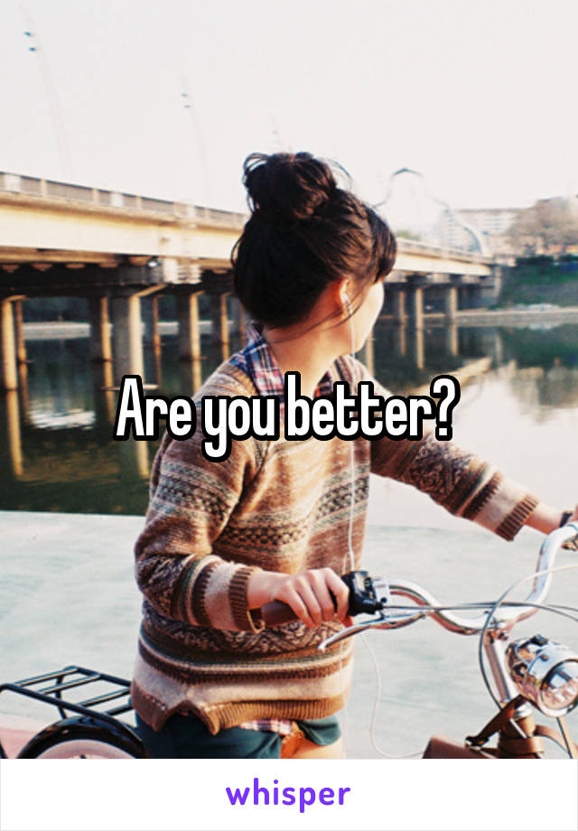 Are you better? 