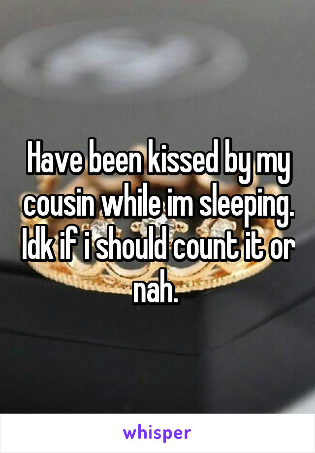 Have been kissed by my cousin while im sleeping. Idk if i should count it or nah. 