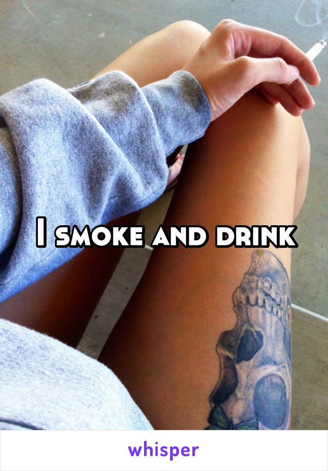 I smoke and drink