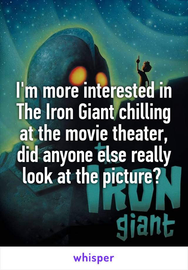 I'm more interested in The Iron Giant chilling at the movie theater, did anyone else really look at the picture? 