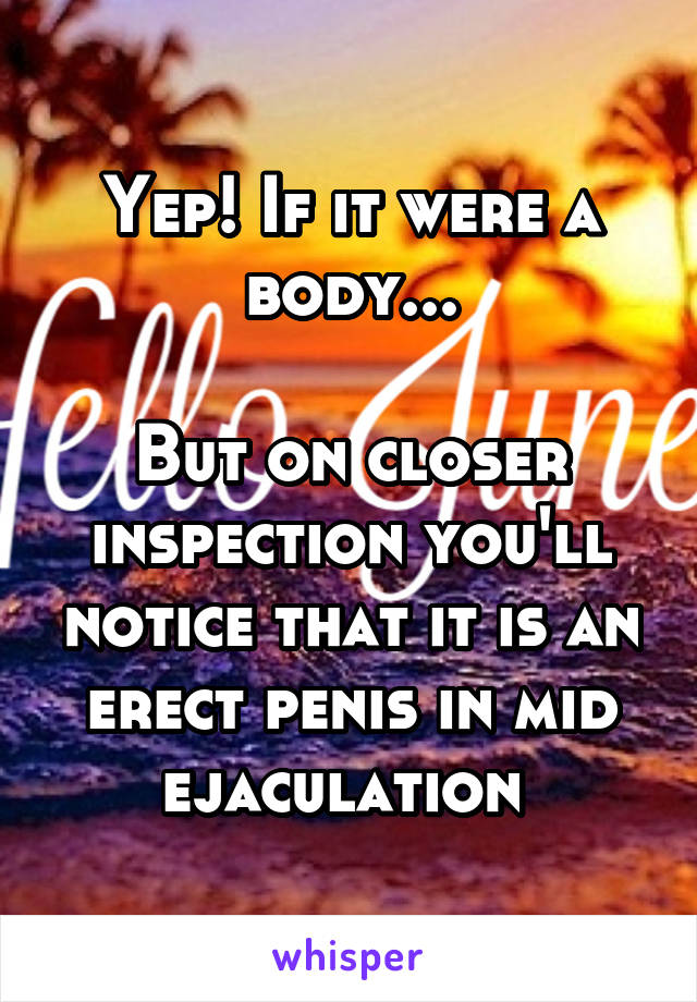 Yep! If it were a body...

But on closer inspection you'll notice that it is an erect penis in mid ejaculation 