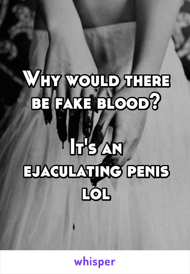 Why would there be fake blood?

It's an ejaculating penis lol