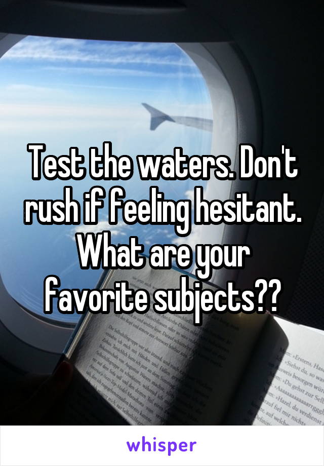 Test the waters. Don't rush if feeling hesitant. What are your favorite subjects??