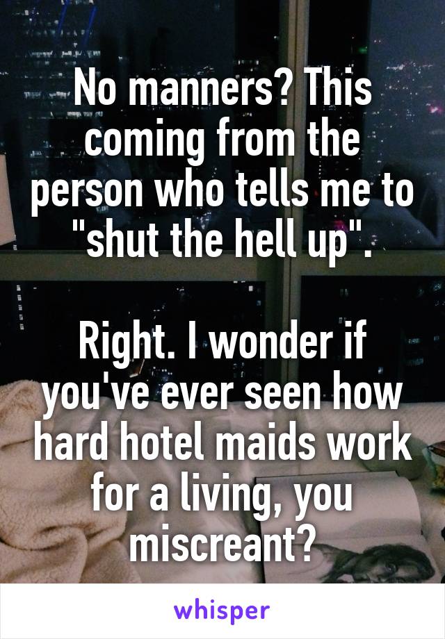 No manners? This coming from the person who tells me to "shut the hell up".

Right. I wonder if you've ever seen how hard hotel maids work for a living, you miscreant?