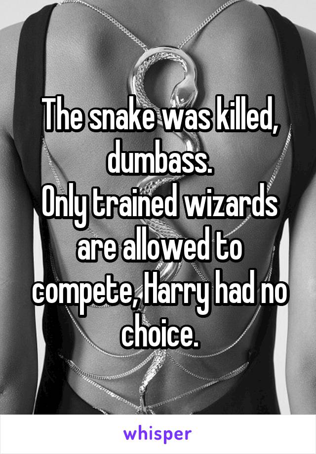 The snake was killed, dumbass.
Only trained wizards are allowed to compete, Harry had no choice.