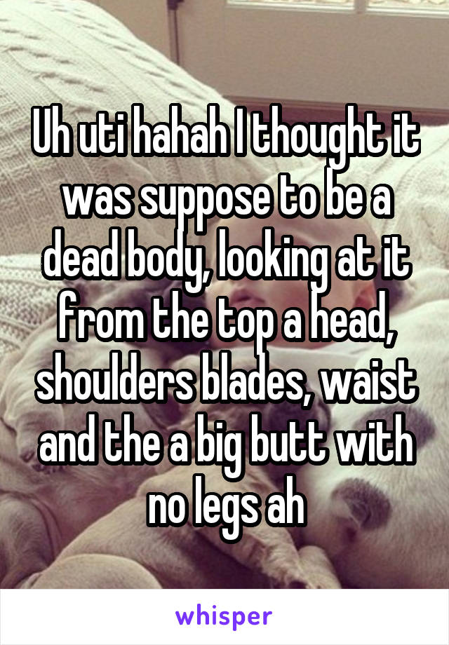 Uh uti hahah I thought it was suppose to be a dead body, looking at it from the top a head, shoulders blades, waist and the a big butt with no legs ah