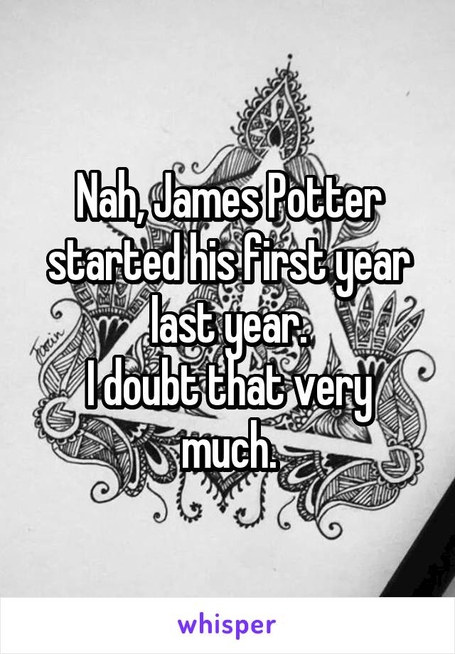 Nah, James Potter started his first year last year.
I doubt that very much.