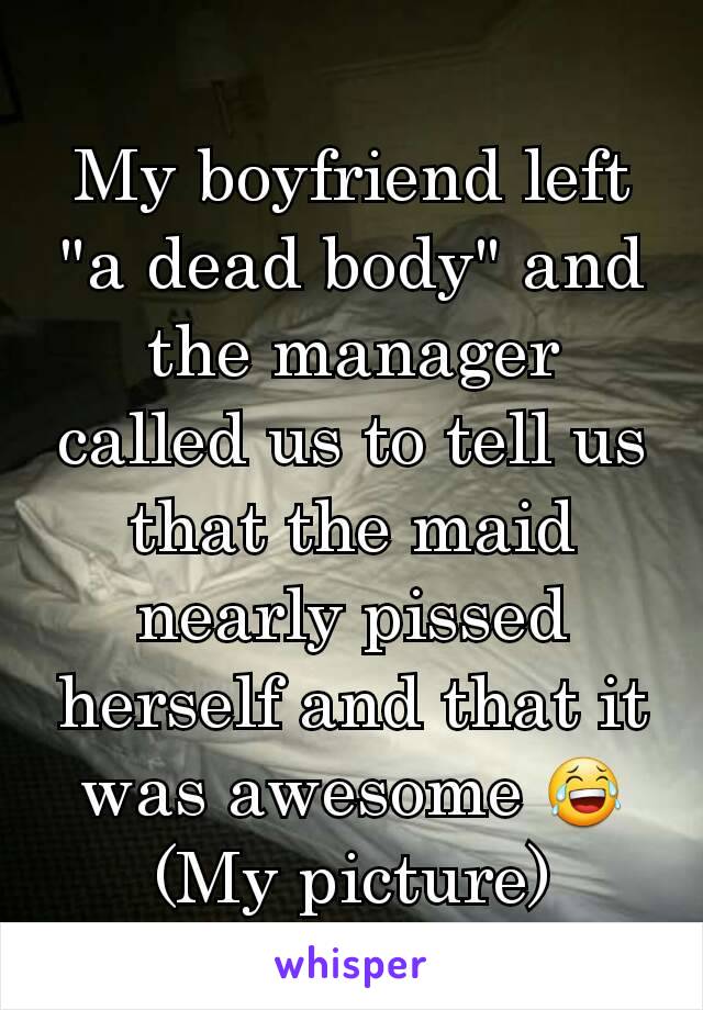 My boyfriend left "a dead body" and the manager called us to tell us that the maid nearly pissed herself and that it was awesome 😂
(My picture)
