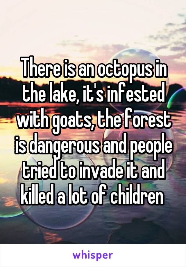 There is an octopus in the lake, it's infested with goats, the forest is dangerous and people tried to invade it and killed a lot of children 