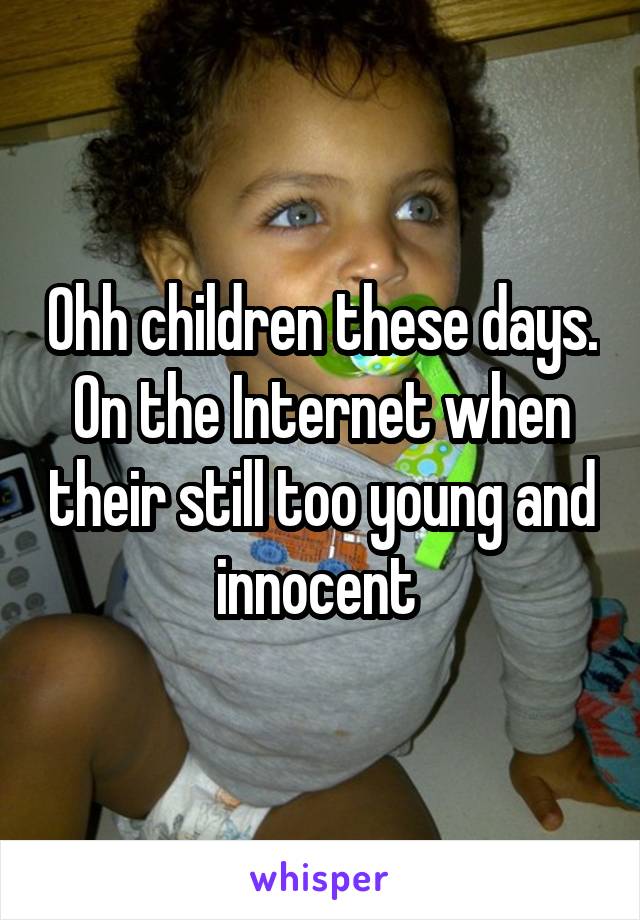 Ohh children these days. On the Internet when their still too young and innocent 