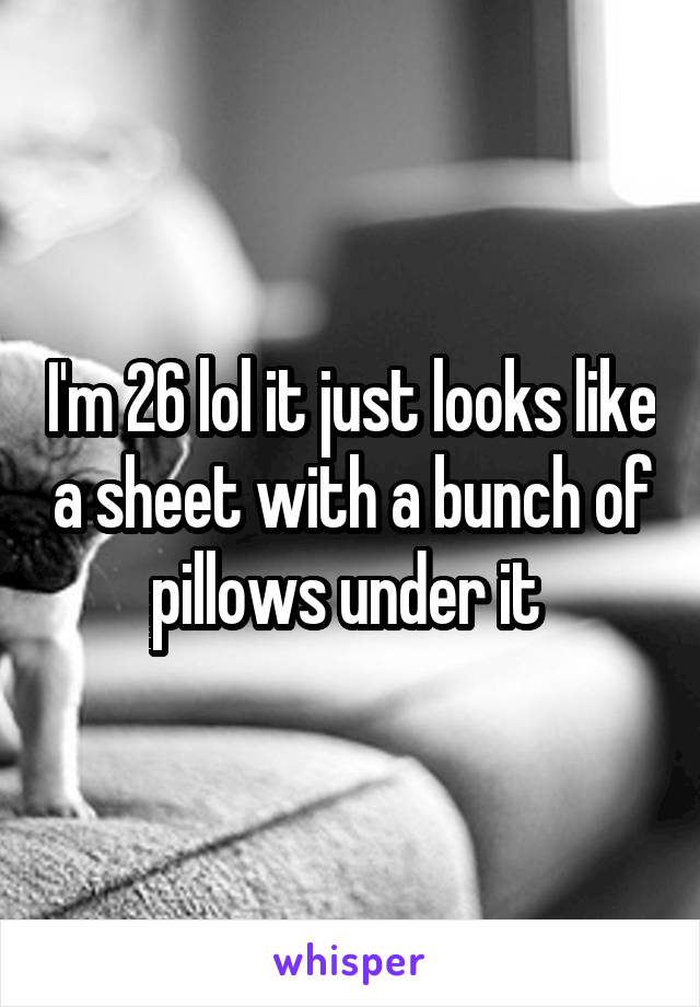 I'm 26 lol it just looks like a sheet with a bunch of pillows under it 